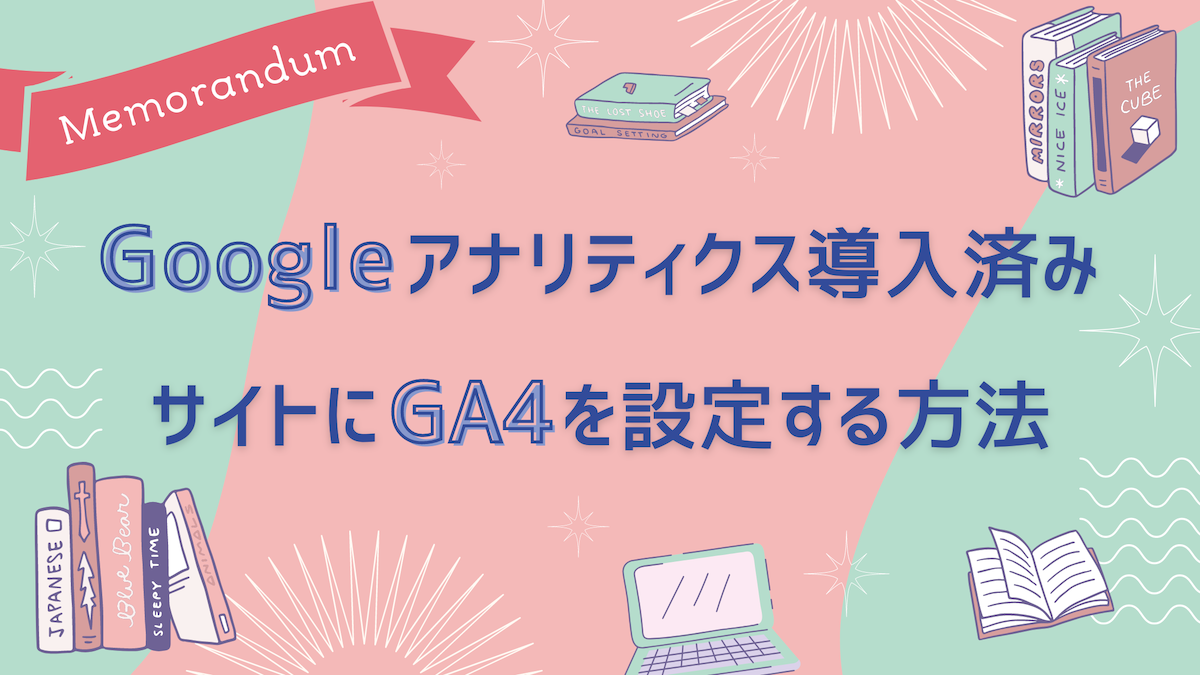【備忘録】Google アナリティクス導入済みのサイトにGA４を設定する方法